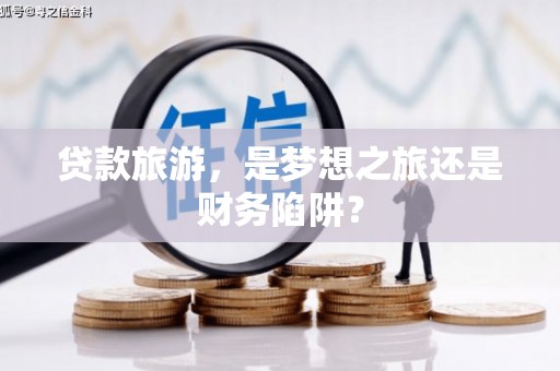 禄丰贷款旅游，是梦想之旅还是财务陷阱？