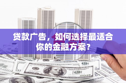 禄丰贷款广告，如何选择最适合你的金融方案？