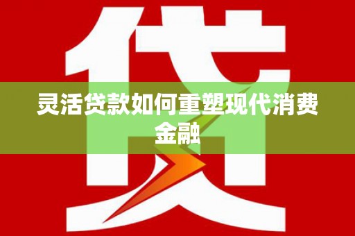 禄丰灵活贷款如何重塑现代消费金融