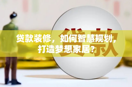 禄丰贷款装修，如何智慧规划，打造梦想家居？