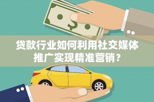 禄丰贷款行业如何利用社交媒体推广实现精准营销？