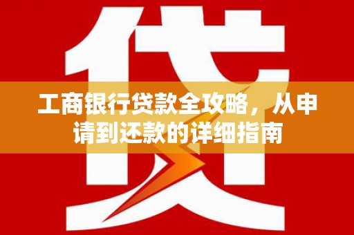 禄丰工商银行贷款全攻略，从申请到还款的详细指南