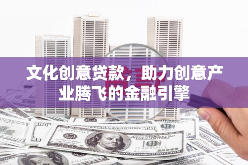 禄丰文化创意贷款，助力创意产业腾飞的金融引擎