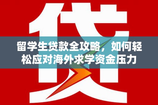 禄丰留学生贷款全攻略，如何轻松应对海外求学资金压力