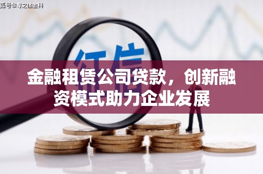 禄丰金融租赁公司贷款，创新融资模式助力企业发展