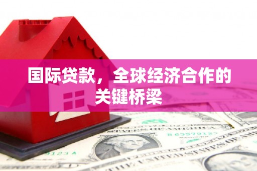 禄丰国际贷款，全球经济合作的关键桥梁