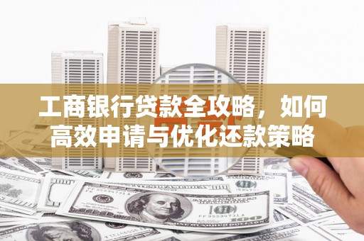 禄丰工商银行贷款全攻略，如何高效申请与优化还款策略
