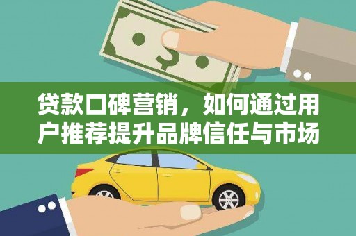 禄丰贷款口碑营销，如何通过用户推荐提升品牌信任与市场份额