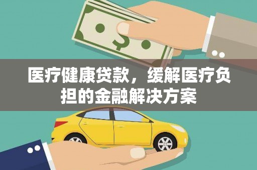 禄丰医疗健康贷款，缓解医疗负担的金融解决方案