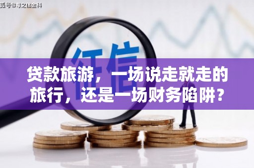 禄丰贷款旅游，一场说走就走的旅行，还是一场财务陷阱？