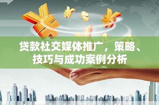 禄丰贷款社交媒体推广，策略、技巧与成功案例分析