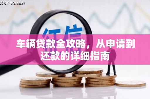 禄丰车辆贷款全攻略,从申请到还款的详细指南 禄丰车辆贷款全攻略,从申请到还款的详细指南