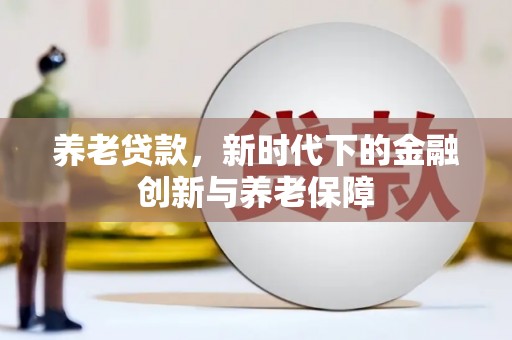 禄丰养老贷款，新时代下的金融创新与养老保障