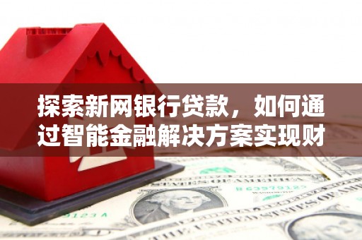 禄丰探索新网银行贷款，如何通过智能金融解决方案实现财富增长