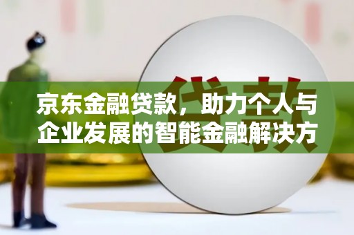 禄丰京东金融贷款，助力个人与企业发展的智能金融解决方案