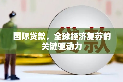 禄丰国际贷款，全球经济复苏的关键驱动力