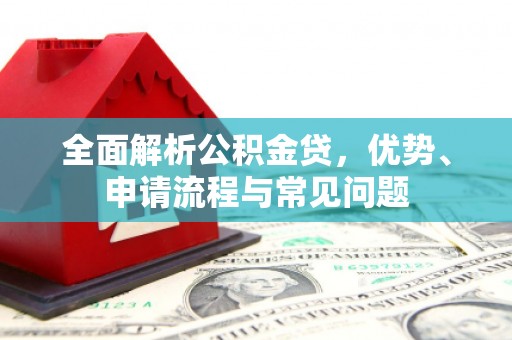 禄丰全面解析公积金贷，优势、申请流程与常见问题