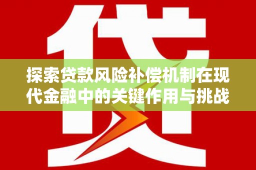 禄丰探索贷款风险补偿机制在现代金融中的关键作用与挑战