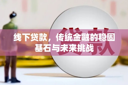 禄丰线下贷款，传统金融的稳固基石与未来挑战