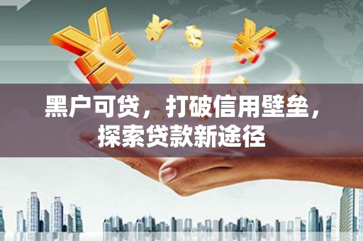禄丰黑户可贷，打破信用壁垒，探索贷款新途径
