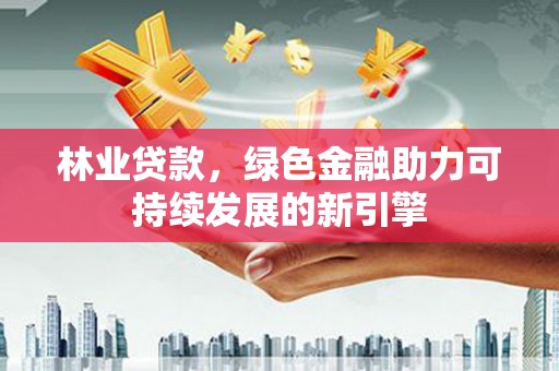 禄丰林业贷款，绿色金融助力可持续发展的新引擎