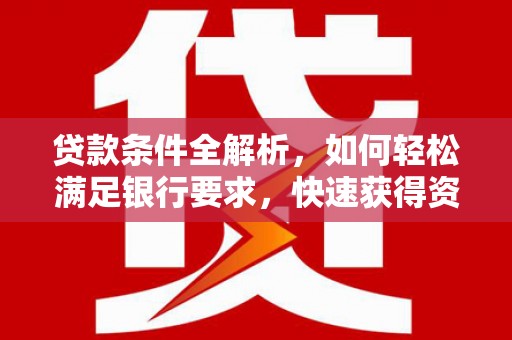 禄丰贷款条件全解析，如何轻松满足银行要求，快速获得资金支持