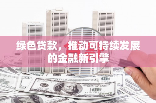 禄丰绿色贷款，推动可持续发展的金融新引擎