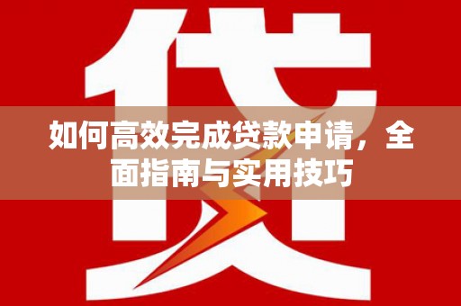 禄丰如何高效完成贷款申请，全面指南与实用技巧