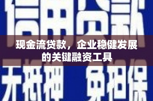 禄丰现金流贷款，企业稳健发展的关键融资工具