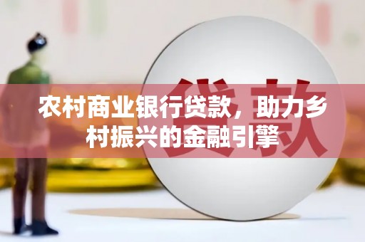 禄丰农村商业银行贷款，助力乡村振兴的金融引擎