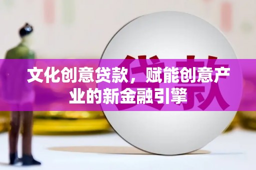 禄丰文化创意贷款，赋能创意产业的新金融引擎