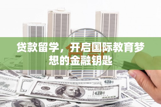 禄丰贷款留学，开启国际教育梦想的金融钥匙