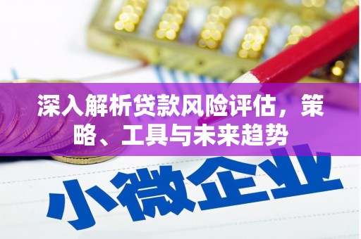 禄丰深入解析贷款风险评估，策略、工具与未来趋势