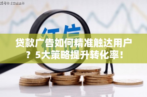 禄丰贷款广告如何精准触达用户？5大策略提升转化率！