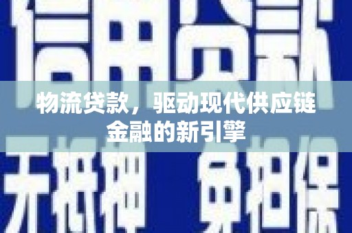 禄丰物流贷款，驱动现代供应链金融的新引擎