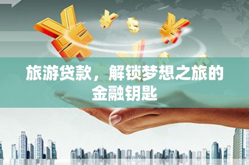 禄丰旅游贷款，解锁梦想之旅的金融钥匙
