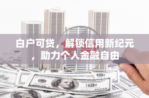 禄丰白户可贷，解锁信用新纪元，助力个人金融自由