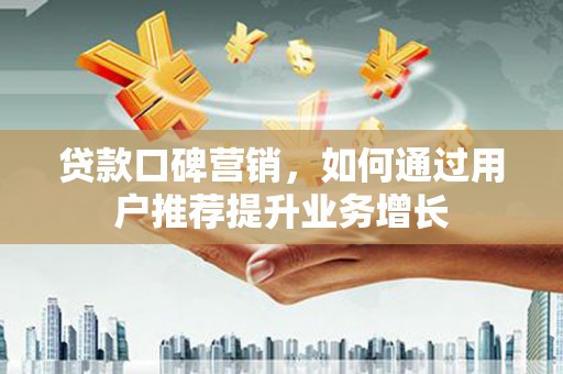禄丰贷款口碑营销，如何通过用户推荐提升业务增长