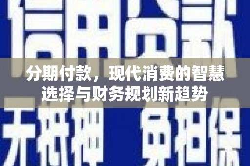 禄丰分期付款，现代消费的智慧选择与财务规划新趋势