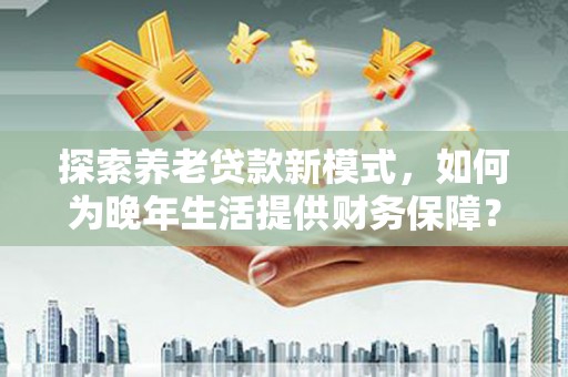 禄丰探索养老贷款新模式，如何为晚年生活提供财务保障？