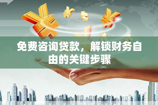 禄丰免费咨询贷款，解锁财务自由的关键步骤