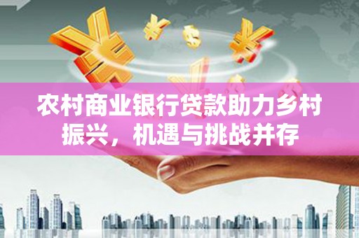 禄丰农村商业银行贷款助力乡村振兴，机遇与挑战并存