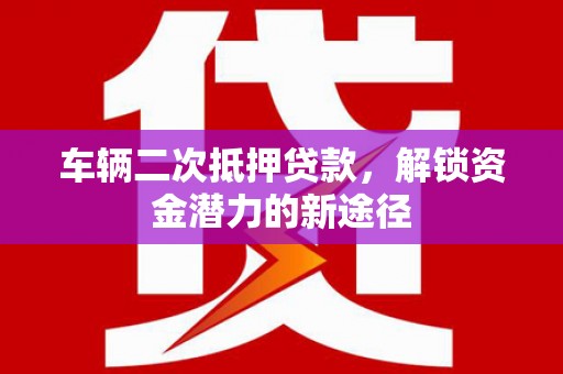 禄丰车辆二次抵押贷款，解锁资金潜力的新途径
