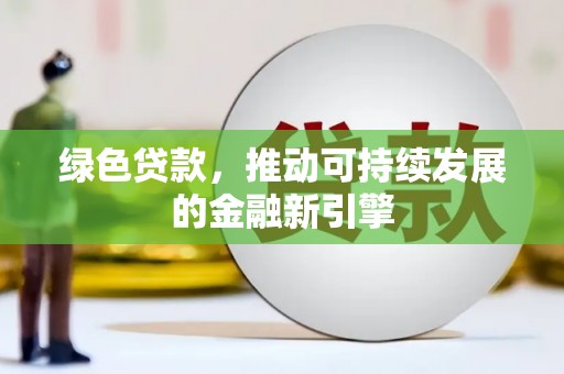 禄丰绿色贷款，推动可持续发展的金融新引擎