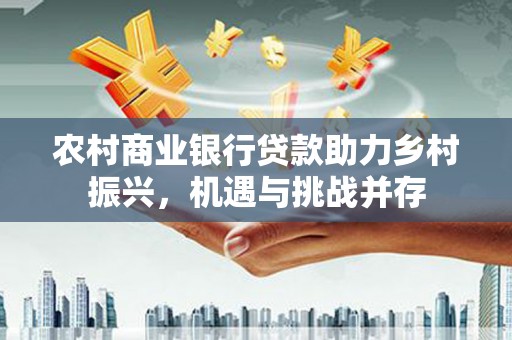 禄丰农村商业银行贷款助力乡村振兴，机遇与挑战并存
