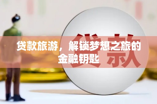 禄丰贷款旅游，解锁梦想之旅的金融钥匙
