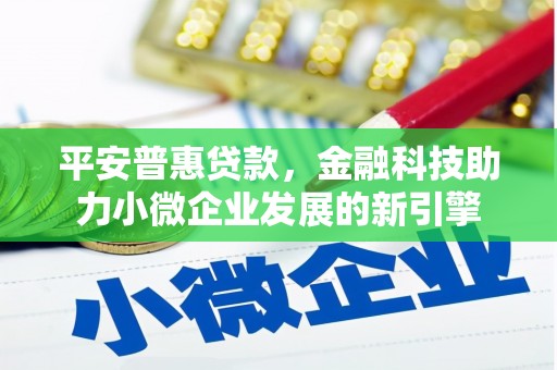 禄丰平安普惠贷款，金融科技助力小微企业发展的新引擎