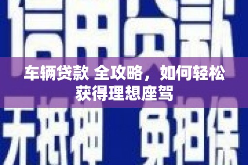 禄丰车辆贷款 全攻略，如何轻松获得理想座驾