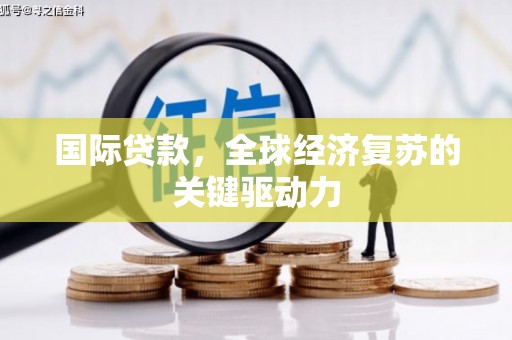 禄丰国际贷款，全球经济复苏的关键驱动力
