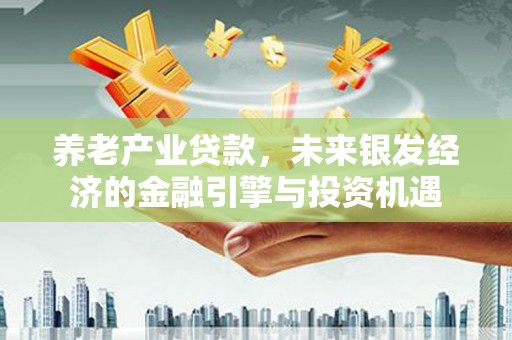 禄丰养老产业贷款，未来银发经济的金融引擎与投资机遇